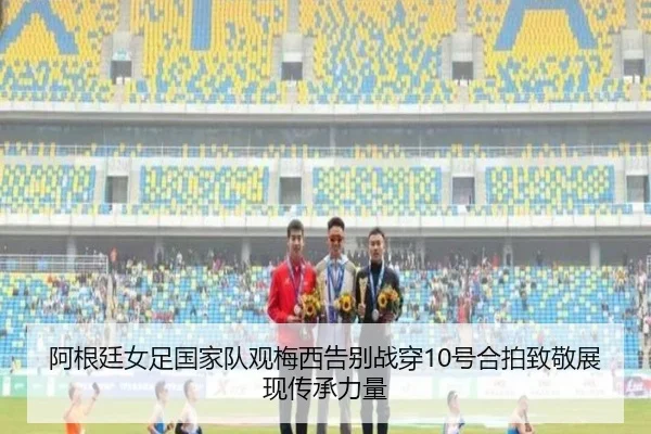 阿根廷女足国家队观梅西告别战穿10号合拍致敬展现传承力量(KAIYUN)